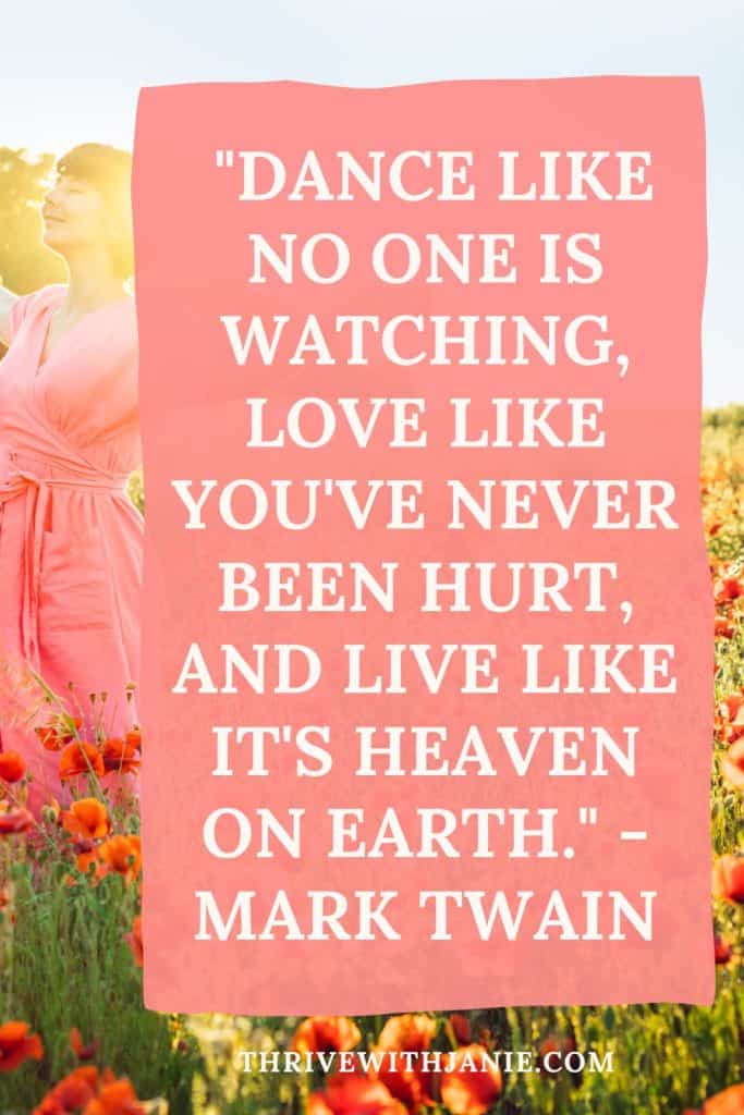 . "Dance like no one is watching, love like you've never been hurt, and live like it's heaven on earth." - Mark Twain